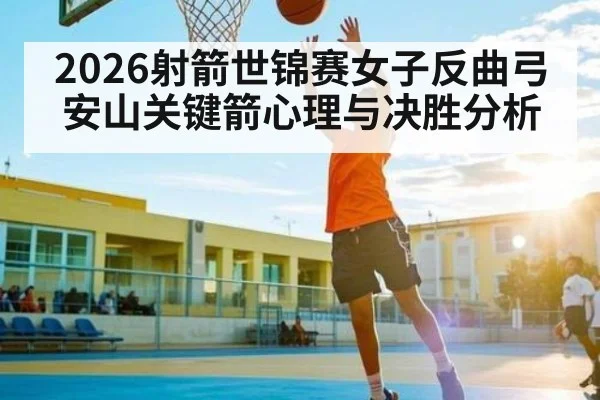 2026射箭世锦赛女子反曲弓安山关键箭心理与决胜分析（kaiyun）