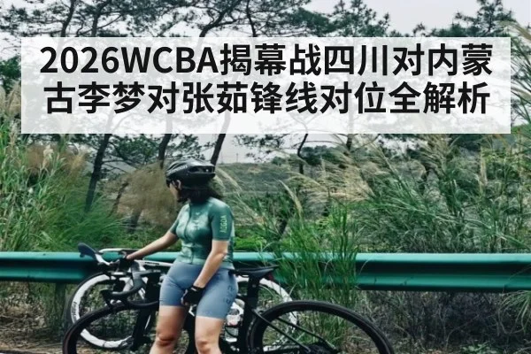 2026WCBA揭幕战四川对内蒙古李梦对张茹锋线对位全解析（kaiyun）