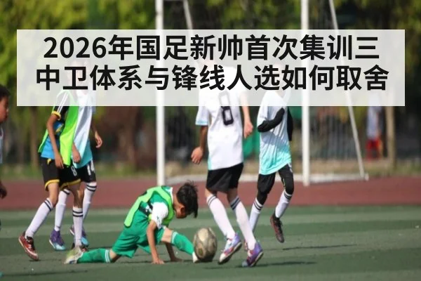 2026年国足新帅首次集训三中卫体系与锋线人选如何取舍（kaiyun）