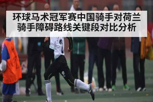 环球马术冠军赛中国骑手对荷兰骑手障碍路线关键段对比分析（kaiyun）